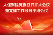 人保财险党委召开扩大会议暨党建工作领导小组会议 启动部署全系统开展树立和践行正确政绩观学习教育工作