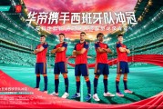 华帝玄学再启！牵手西班牙黄金一代，2026世界杯能否复刻神话？